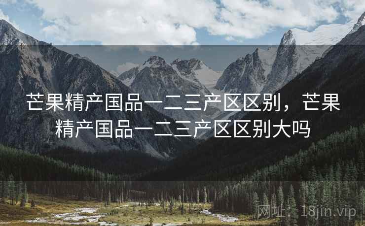 芒果精产国品一二三产区区别，芒果精产国品一二三产区区别大吗