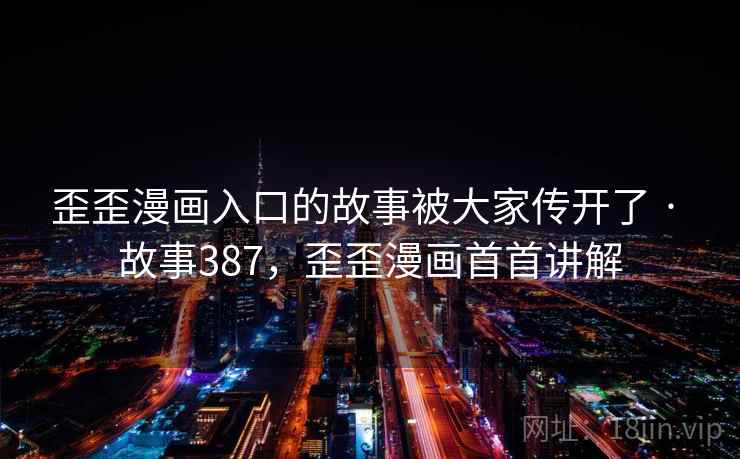 歪歪漫画入口的故事被大家传开了 · 故事387，歪歪漫画首首讲解