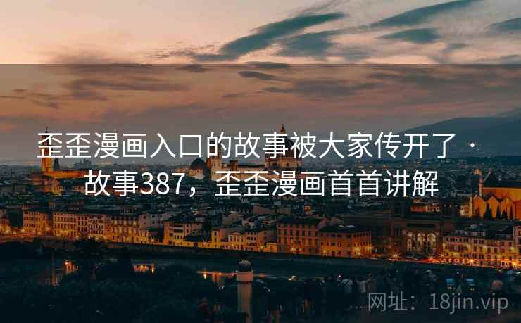 歪歪漫画入口的故事被大家传开了 · 故事387，歪歪漫画首首讲解