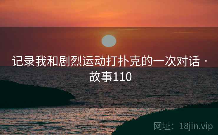 记录我和剧烈运动打扑克的一次对话 · 故事110