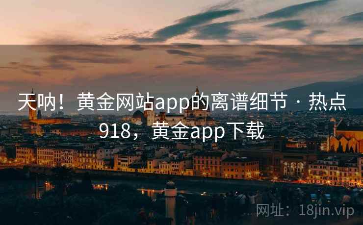 天呐！黄金网站app的离谱细节 · 热点918，黄金app下载
