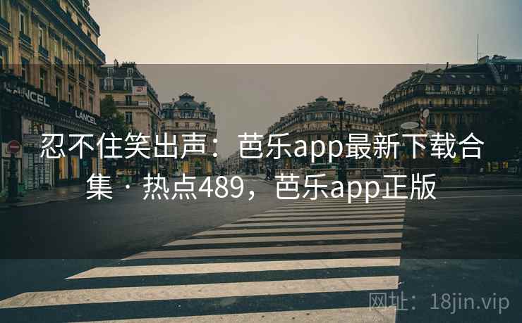 忍不住笑出声：芭乐app最新下载合集 · 热点489，芭乐app正版