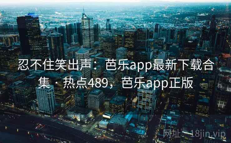 忍不住笑出声：芭乐app最新下载合集 · 热点489，芭乐app正版