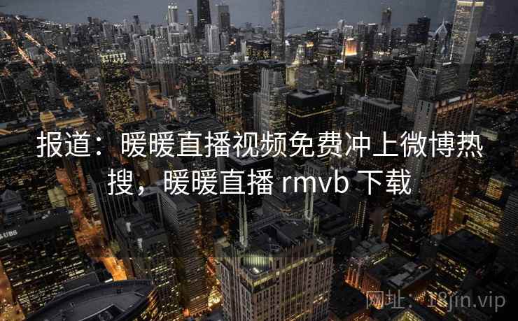 报道：暖暖直播视频免费冲上微博热搜，暖暖直播 rmvb 下载