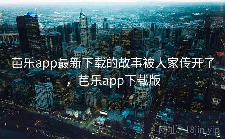 芭乐app最新下载的故事被大家传开了，芭乐app下载版