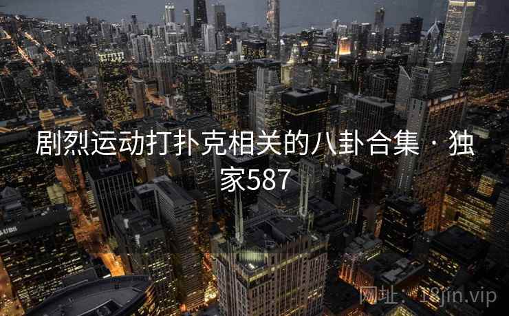 剧烈运动打扑克相关的八卦合集 · 独家587