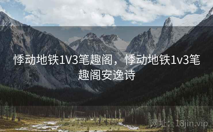 悸动地铁1V3笔趣阁，悸动地铁1v3笔趣阁安逸诗