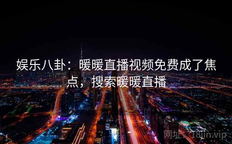 娱乐八卦：暖暖直播视频免费成了焦点，搜索暖暖直播