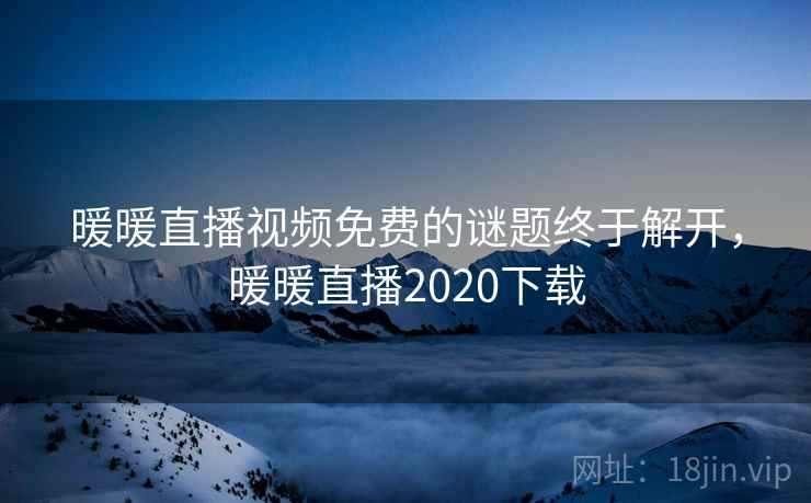 暖暖直播视频免费的谜题终于解开，暖暖直播2020下载