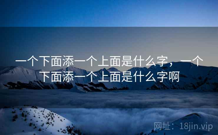 一个下面添一个上面是什么字，一个下面添一个上面是什么字啊