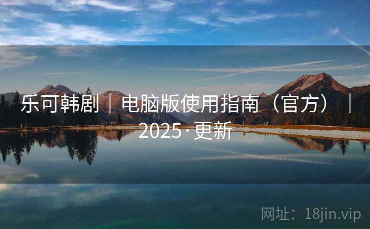 乐可韩剧｜电脑版使用指南（官方）｜2025·更新