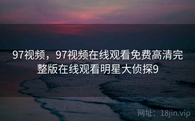 97视频，97视频在线观看免费高清完整版在线观看明星大侦探9