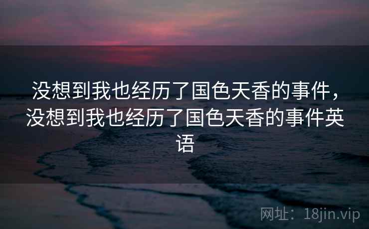 没想到我也经历了国色天香的事件，没想到我也经历了国色天香的事件英语