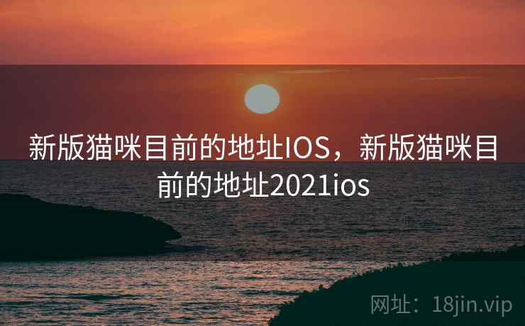 新版猫咪目前的地址IOS，新版猫咪目前的地址2021ios