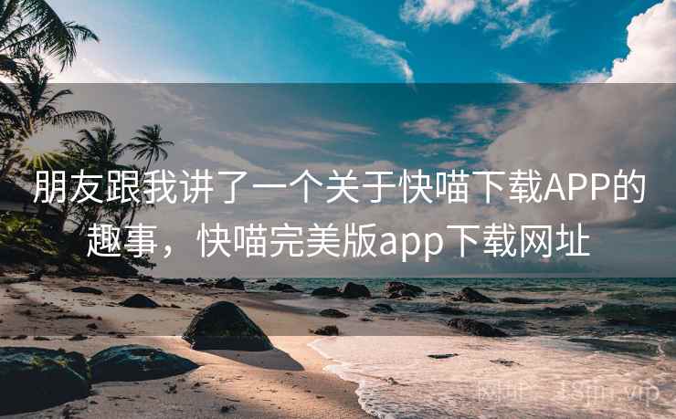 朋友跟我讲了一个关于快喵下载APP的趣事，快喵完美版app下载网址