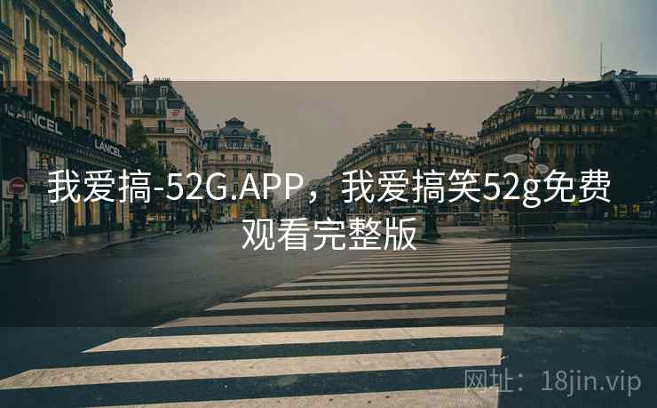 我爱搞-52G.APP，我爱搞笑52g免费观看完整版