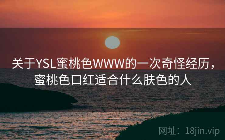 关于YSL蜜桃色WWW的一次奇怪经历,蜜桃色口红适合什么肤色的人 关于YSL蜜桃色WWW的一次奇怪经历,蜜桃色口红适合什么肤色的人