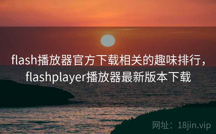 flash播放器官方下载相关的趣味排行，flashplayer播放器最新版本下载