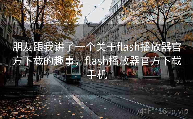 朋友跟我讲了一个关于flash播放器官方下载的趣事，flash播放器官方下载手机