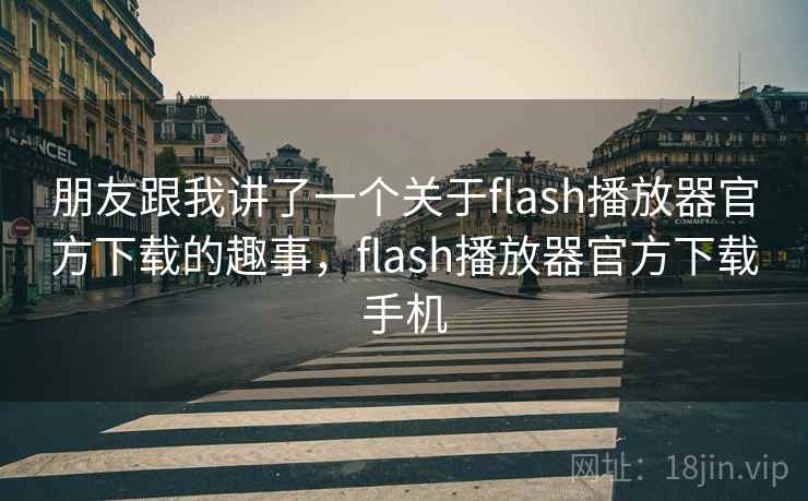 朋友跟我讲了一个关于flash播放器官方下载的趣事，flash播放器官方下载手机