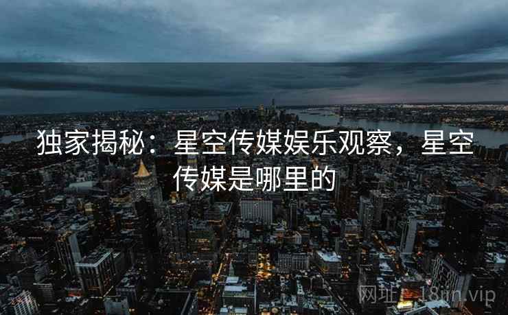 独家揭秘：星空传媒娱乐观察，星空传媒是哪里的