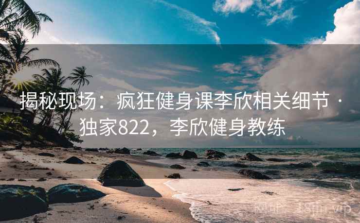 揭秘现场：疯狂健身课李欣相关细节 · 独家822，李欣健身教练