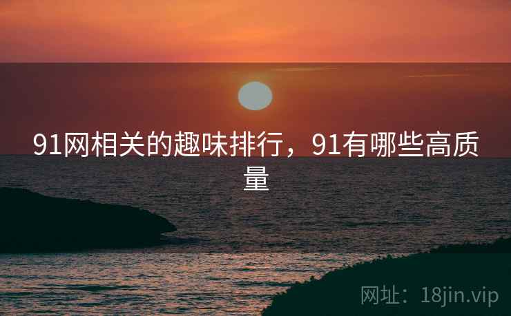 91网相关的趣味排行，91有哪些高质量