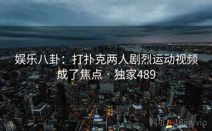 娱乐八卦：打扑克两人剧烈运动视频成了焦点 · 独家489