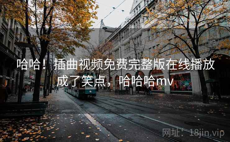 哈哈！插曲视频免费完整版在线播放成了笑点，哈哈哈mv