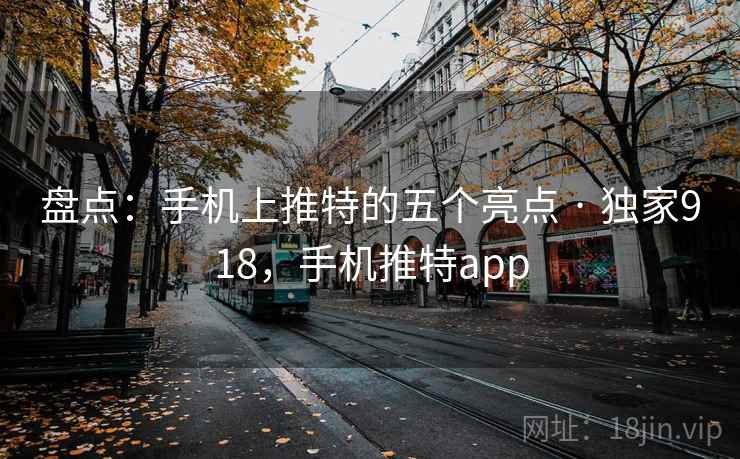 盘点：手机上推特的五个亮点 · 独家918，手机推特app