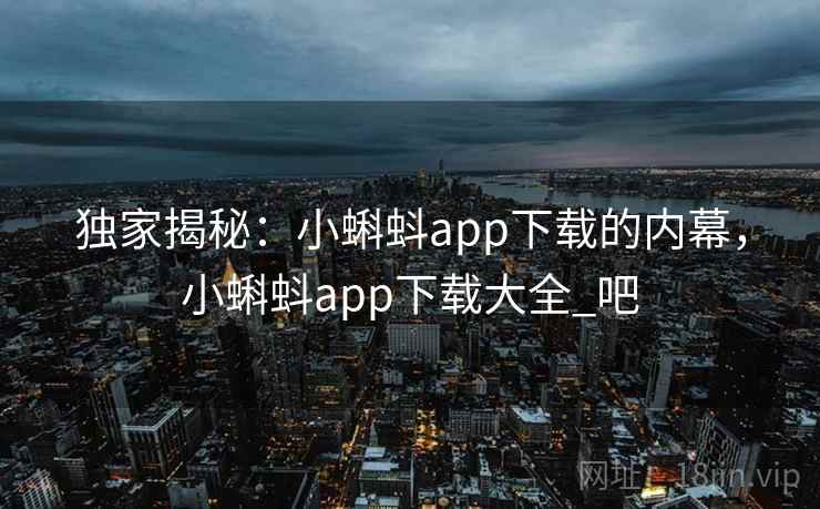 独家揭秘：小蝌蚪app下载的内幕，小蝌蚪app下载大全_吧