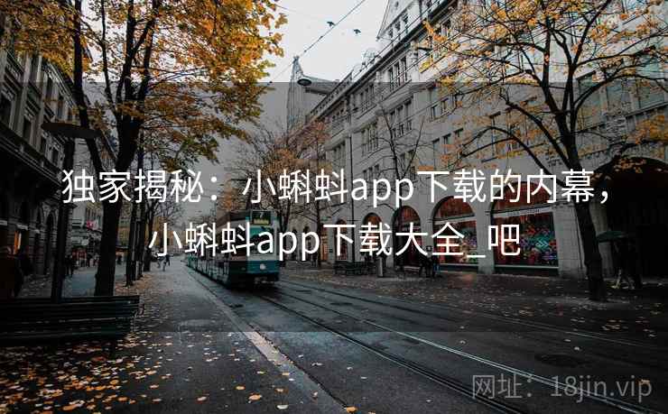 独家揭秘：小蝌蚪app下载的内幕，小蝌蚪app下载大全_吧