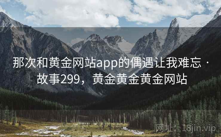 那次和黄金网站app的偶遇让我难忘 · 故事299，黄金黄金黄金网站