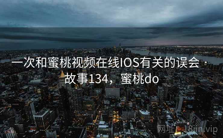 一次和蜜桃视频在线IOS有关的误会 · 故事134，蜜桃do