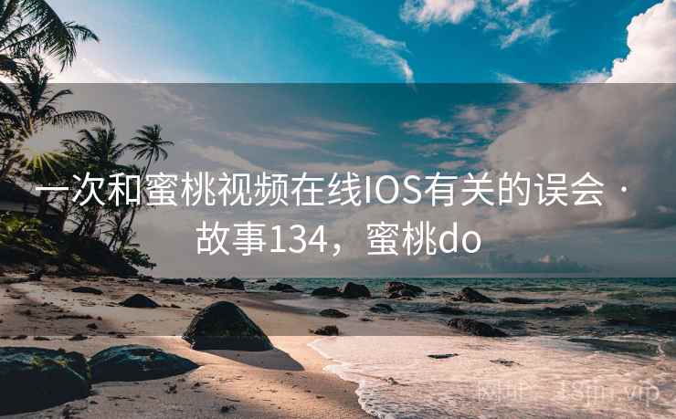 一次和蜜桃视频在线IOS有关的误会 · 故事134，蜜桃do