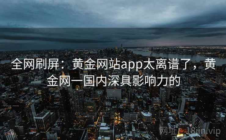 全网刷屏：黄金网站app太离谱了，黄金网一国内深具影响力的