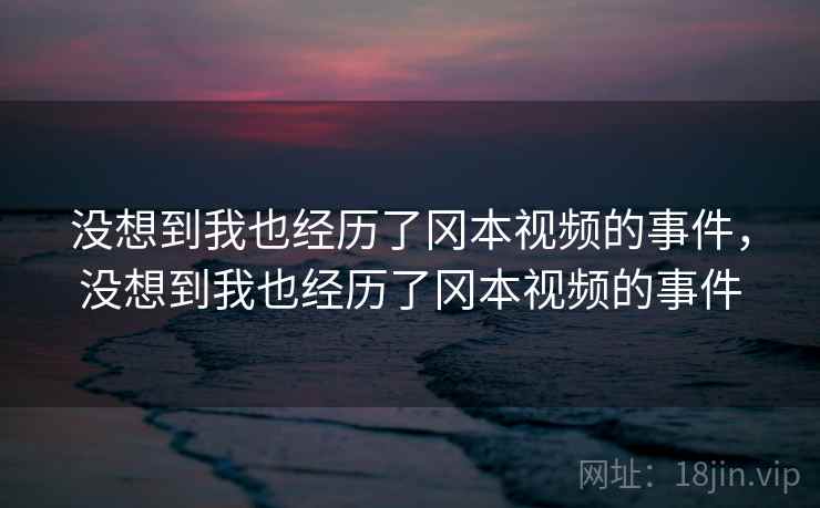 没想到我也经历了冈本视频的事件,没想到我也经历了冈本视频的事件 没想到我也经历了冈本视频的事件,没想到我也经历了冈本视频的事件