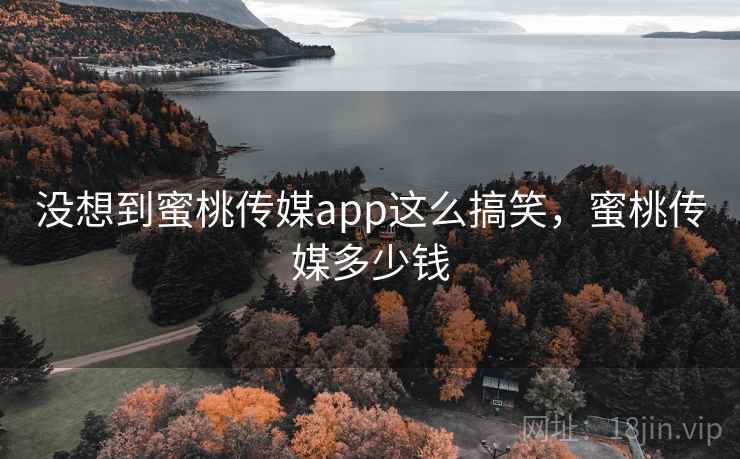 没想到蜜桃传媒app这么搞笑,蜜桃传媒多少钱 没想到蜜桃传媒app这么搞笑,蜜桃传媒多少钱