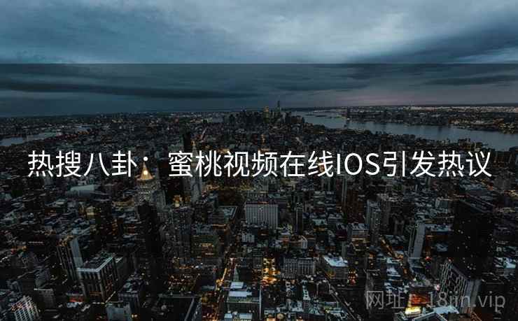 热搜八卦：蜜桃视频在线IOS引发热议