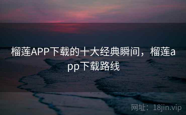 榴莲APP下载的十大经典瞬间，榴莲app下载路线