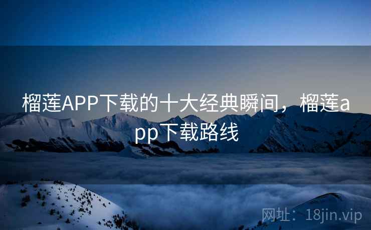 榴莲APP下载的十大经典瞬间，榴莲app下载路线