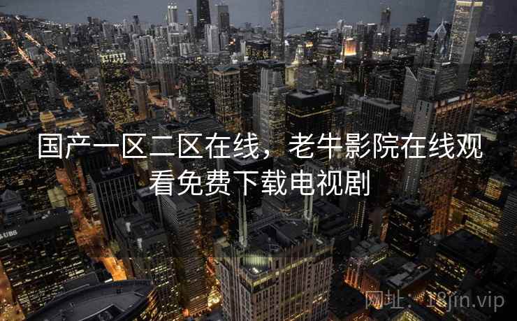 国产一区二区在线，老牛影院在线观看免费下载电视剧
