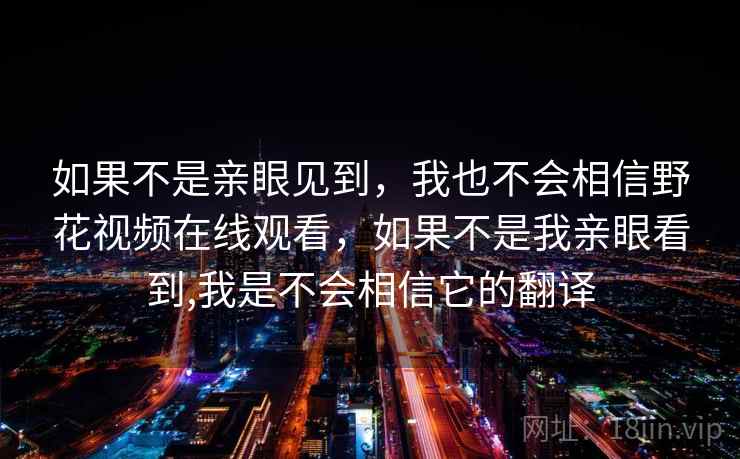 如果不是亲眼见到，我也不会相信野花视频在线观看，如果不是我亲眼看到,我是不会相信它的翻译