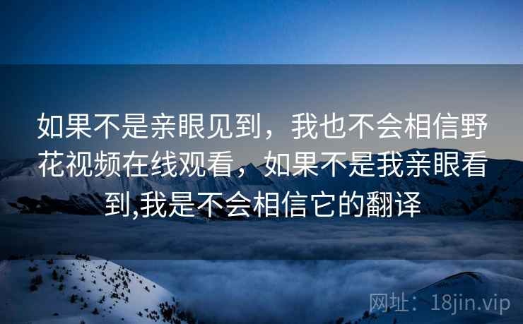 如果不是亲眼见到，我也不会相信野花视频在线观看，如果不是我亲眼看到,我是不会相信它的翻译