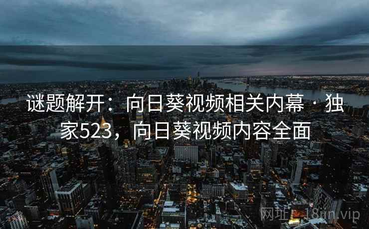 谜题解开：向日葵视频相关内幕 · 独家523，向日葵视频内容全面